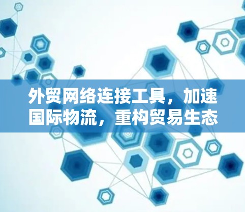 外贸网络连接工具，加速国际物流，重构贸易生态