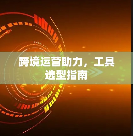 跨境运营助力，工具选型指南