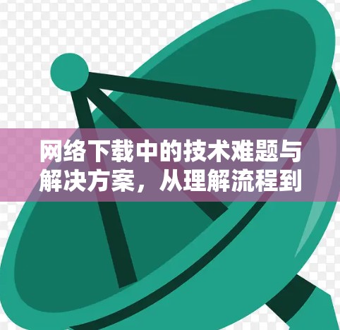 网络下载中的技术难题与解决方案，从理解流程到优化性能