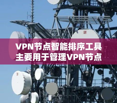 VPN节点智能排序工具主要用于管理VPN节点的连接顺序和分配，以避免连接冲突、保护网络资源和提升网络性能。以下是关于VPN节点智能排序工具的一些常见知识点和操作步骤