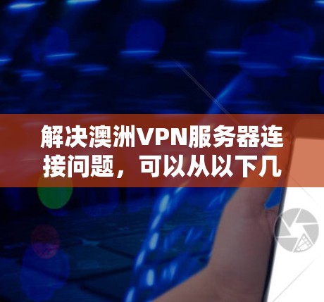 解决澳洲VPN服务器连接问题，可以从以下几个步骤进行