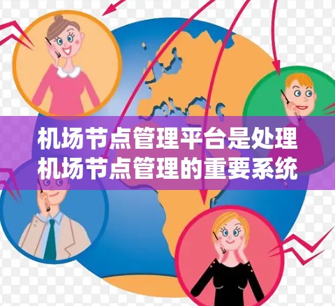 机场节点管理平台是处理机场节点管理的重要系统，旨在优化机场运行和管理。以下是关于该平台的详细内容
