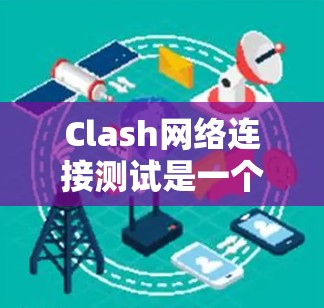 Clash网络连接测试是一个在线工具，用于测试IP地址的网络连接性、连接服务器情况，以及防火墙设置的影响。以下是详细的步骤指南