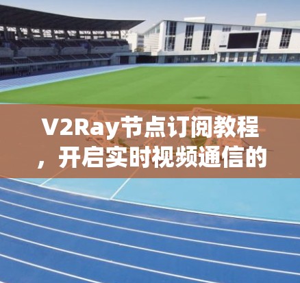 V2Ray节点订阅教程，开启实时视频通信的新篇章