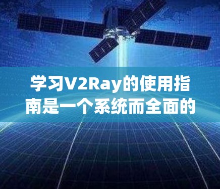 学习V2Ray的使用指南是一个系统而全面的过程，涵盖从环境建模到渲染的各个模块。以下是一个清晰的指南，帮助你在学习和应用V2Ray时顺利进行