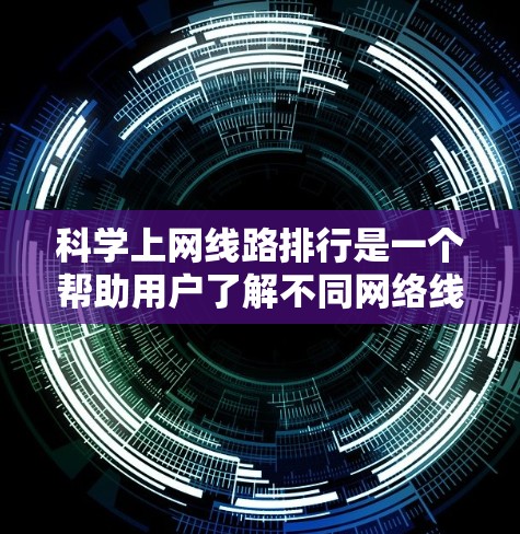 科学上网线路排行是一个帮助用户了解不同网络线路的排序，通常基于以下几个方面