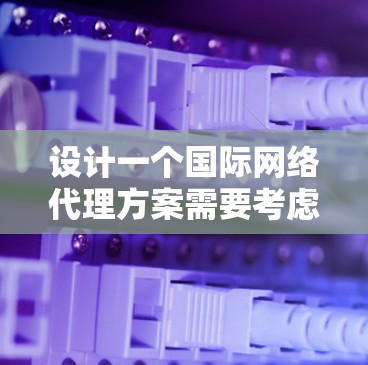 设计一个国际网络代理方案需要考虑多个因素，以确保代理能够高效、可靠地为用户提供网络解决方案。以下是一个结构化的方案设计
