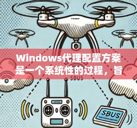 Windows代理配置方案是一个系统性的过程，旨在管理多个计算机服务，使用API与服务交互。以下是详细的步骤指南