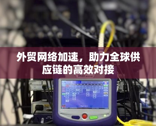 外贸网络加速，助力全球供应链的高效对接