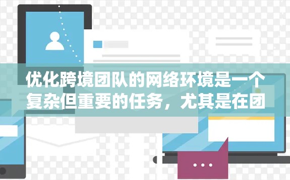 优化跨境团队的网络环境是一个复杂但重要的任务，尤其是在团队成员来自不同国家时，需要考虑多个因素以减少网络延迟和连接问题。以下是一个系统化的优化计划，涵盖关键步骤