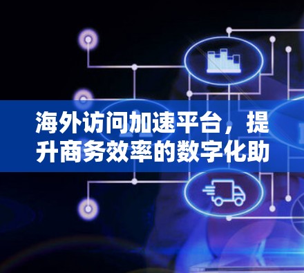 海外访问加速平台，提升商务效率的数字化助力