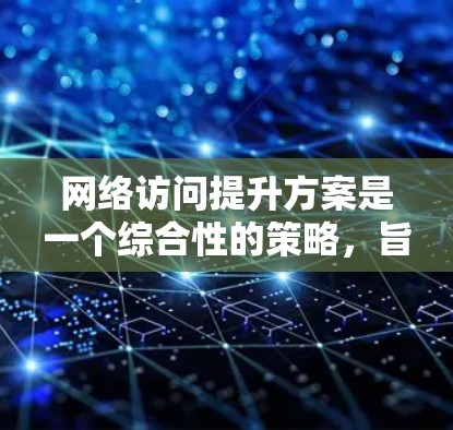 网络访问提升方案是一个综合性的策略，旨在优化访问效率、提高安全性并提升用户体验。以下是对该方案的详细分类和实施步骤