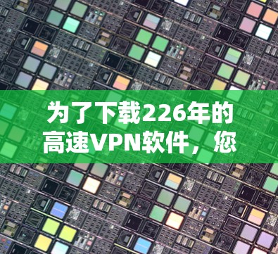 为了下载226年的高速VPN软件，您可以按照以下步骤进行