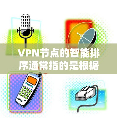 VPN节点的智能排序通常指的是根据不同的优先级或指标对节点进行排列。以下是一个通用的指导，您可以根据具体需求进行调整