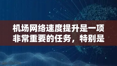 机场网络速度提升是一项非常重要的任务，特别是在繁忙的机场环境中，网络速度直接影响到乘客的体验和机场运营效率。以下是一些可供考虑的措施和解决方案