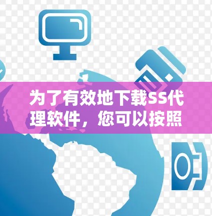 为了有效地下载SS代理软件，您可以按照以下步骤进行操作