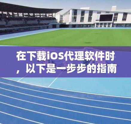 在下载iOS代理软件时，以下是一步步的指南，帮助您安全、有效地完成任务
