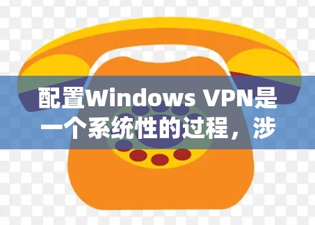 配置Windows VPN是一个系统性的过程，涉及多个步骤和设置，确保VPN的安全性和稳定性。以下是一步步的指南，帮助您成功配置Windows VPN