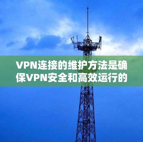 VPN连接的维护方法是确保VPN安全和高效运行的关键步骤。以下是一个清晰的步骤指南，帮助您更好地维护VPN连接