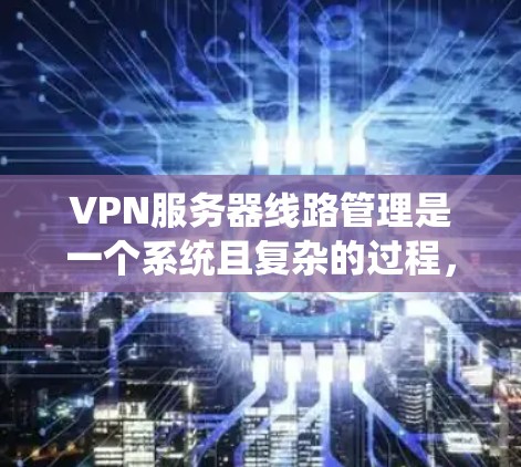 VPN服务器线路管理是一个系统且复杂的过程，涉及多个步骤和细节。以下是一个分步指南，帮助你系统地管理VPN服务器