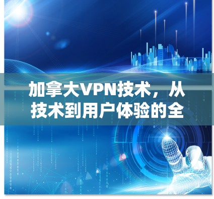 加拿大VPN技术，从技术到用户体验的全面解决方案