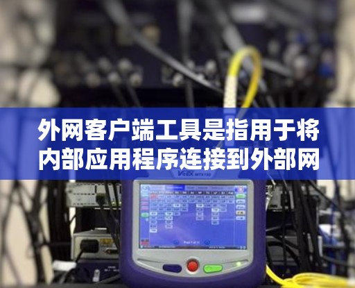 外网客户端工具是指用于将内部应用程序连接到外部网络的工具。这些工具通常用于在非本地计算机上运行应用程序，例如在移动设备、平板电脑或电脑上。以下是一些常见的外网客户端工具