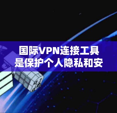 国际VPN连接工具是保护个人隐私和安全的重要手段。以下是一些常用国际VPN连接工具及其特点，供参考