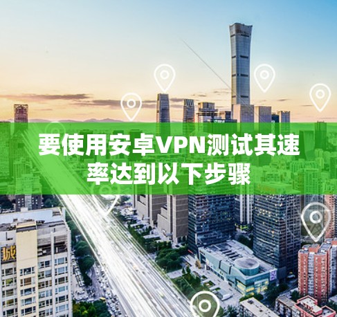 要使用安卓VPN测试其速率达到以下步骤
