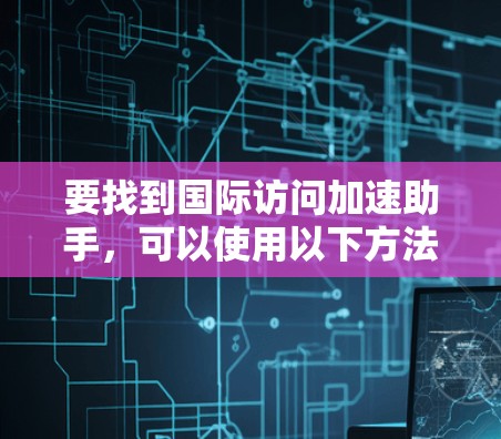 要找到国际访问加速助手，可以使用以下方法