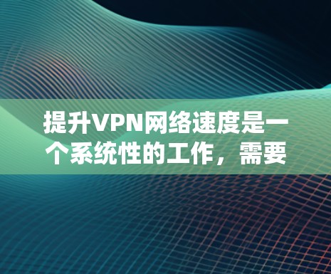 提升VPN网络速度是一个系统性的工作，需要从多个方面进行综合优化。以下是一些具体的提升技巧，帮助您更好地提升VPN网络速度