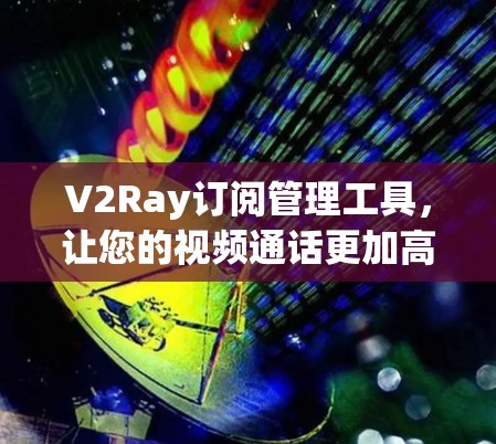 V2Ray订阅管理工具，让您的视频通话更加高效与安全