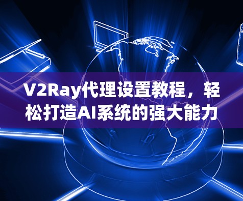 V2Ray代理设置教程，轻松打造AI系统的强大能力