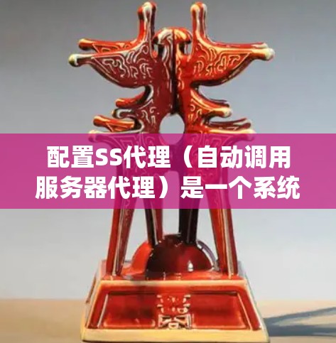 配置SS代理（自动调用服务器代理）是一个系统化的流程，旨在提升移动端应用的用户体验。以下是一个有条理的教程，涵盖从理论上到实践的步骤，帮助您成功配置SS代理