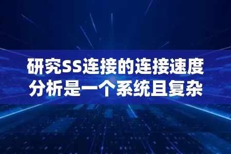 研究SS连接的连接速度分析是一个系统且复杂的过程，涉及多个因素和步骤。以下是一个有条理的总结和建议