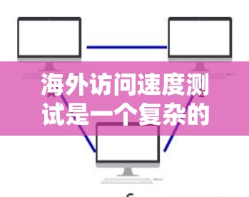 海外访问速度测试是一个复杂的网络性能评估过程，涉及多个方面和工具的综合运用。以下是对该过程的详细总结和解释
