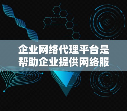 企业网络代理平台是帮助企业提供网络服务的综合解决方案，涵盖服务器、防火墙、软件部署等多个方面。以下是对这些平台的详细分析