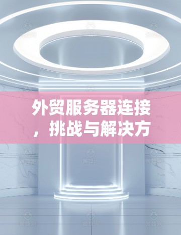 外贸服务器连接，挑战与解决方案