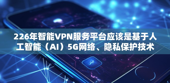 226年智能VPN服务平台应该是基于人工智能（AI）5G网络、隐私保护技术和个性化服务等前沿技术的智能VPN平台。这类平台通常会通过以下方式提升服务