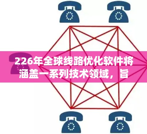 226年全球线路优化软件将涵盖一系列技术领域，旨在优化交通、交通系统、城市规划和基础设施等重要领域。以下是一个全面的解决方案框架