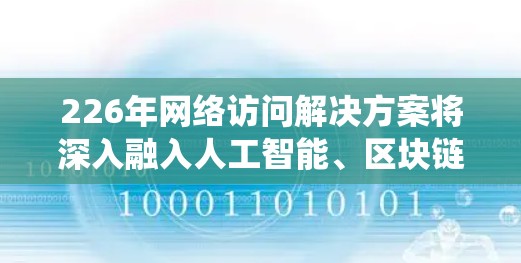 226年网络访问解决方案将深入融入人工智能、区块链、边缘计算、物联网和分布式系统等技术，以提升访问控制的智能化和实时性。以下是对这一趋势的分点总结