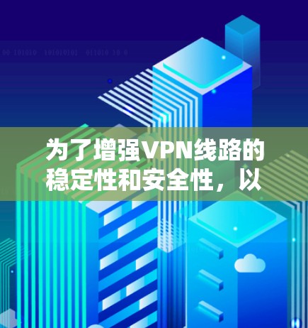 为了增强VPN线路的稳定性和安全性，以下是一个有条理的步骤指南