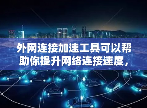 外网连接加速工具可以帮助你提升网络连接速度，减少延迟，尤其是在频繁访问外网时。以下是一些推荐的外网连接加速工具和相关方法，帮助你更好地优化网络连接