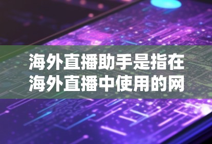 海外直播助手是指在海外直播中使用的网络服务或设备，旨在帮助用户获取实时信息、观看直播或解答问题。以下是一些常见的海外直播助手