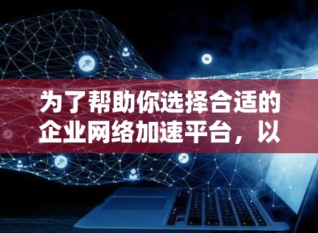为了帮助你选择合适的企业网络加速平台，以下是一个分步指南