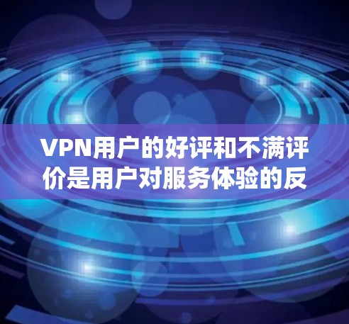 VPN用户的好评和不满评价是用户对服务体验的反馈，能够帮助我们更好地了解用户的需求和问题，进而改进服务。以下是一些关键的统计信息和分析方向