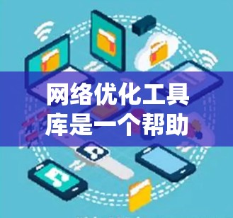 网络优化工具库是一个帮助开发者和管理员提升网站性能、安全性以及用户体验的集合。以下是对这些工具库的系统性总结