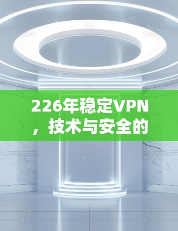 226年稳定VPN，技术与安全的未来挑战与解决方案