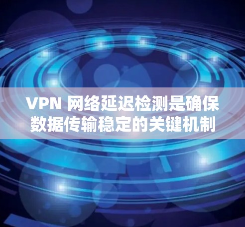 VPN 网络延迟检测是确保数据传输稳定的关键机制。以下是对延迟检测工作的详细总结