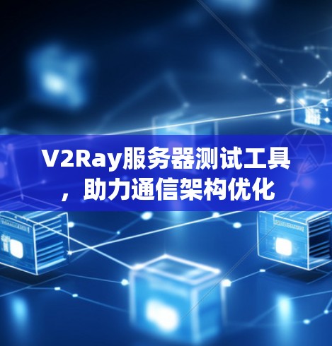 V2Ray服务器测试工具，助力通信架构优化
