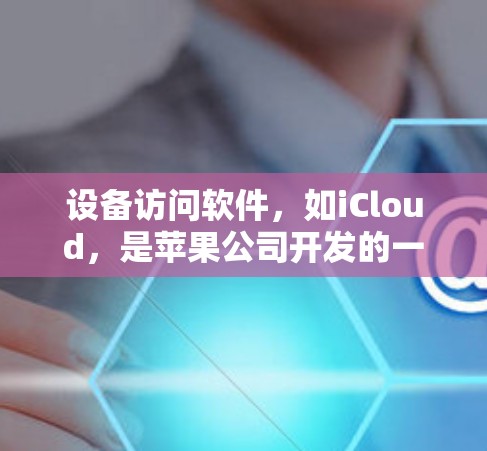 设备访问软件，如iCloud，是苹果公司开发的一种工具，用于管理苹果设备和云端存储。以下是关于iCloud的详细解释